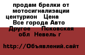 продам брелки от мотосигнализации центурион › Цена ­ 500 - Все города Авто » Другое   . Псковская обл.,Невель г.